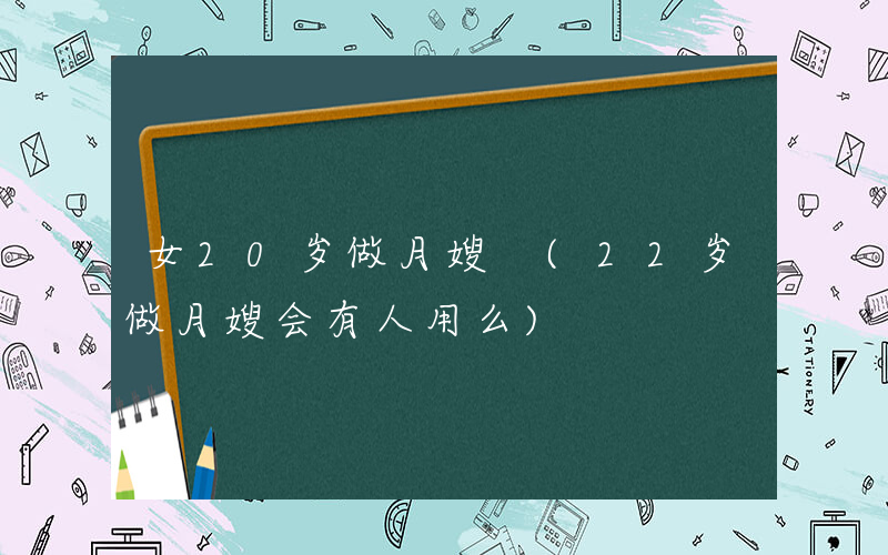 女20岁做月嫂 (22岁做月嫂会有人用么)